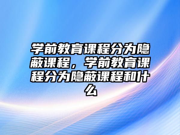 學(xué)前教育課程分為隱蔽課程，學(xué)前教育課程分為隱蔽課程和什么