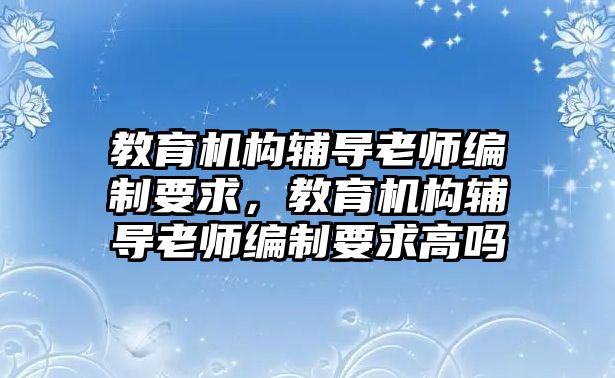 教育機構(gòu)輔導(dǎo)老師編制要求，教育機構(gòu)輔導(dǎo)老師編制要求高嗎