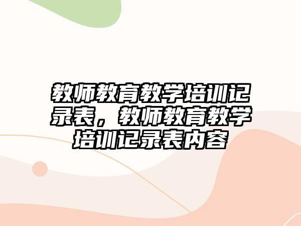 教師教育教學培訓記錄表，教師教育教學培訓記錄表內(nèi)容