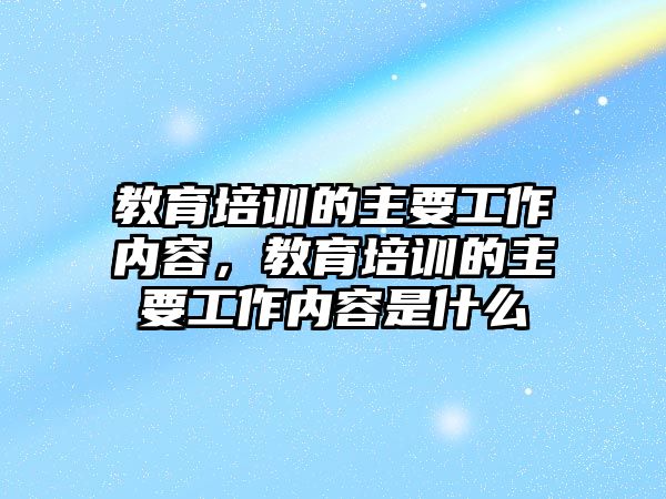 教育培訓(xùn)的主要工作內(nèi)容，教育培訓(xùn)的主要工作內(nèi)容是什么