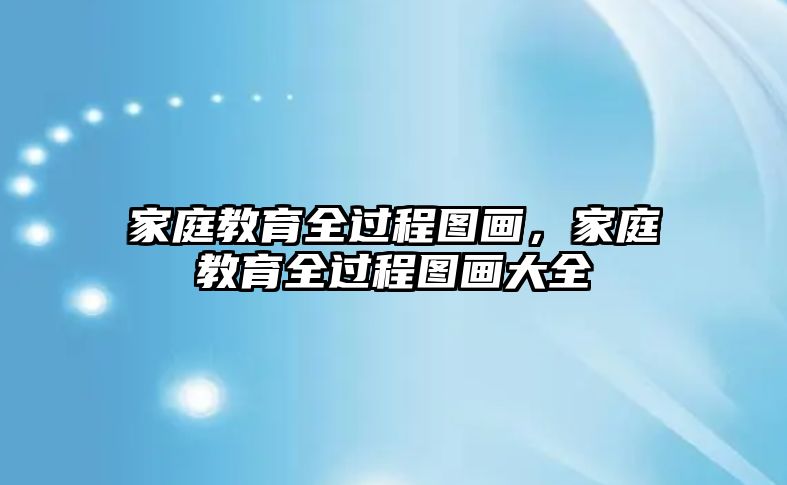 家庭教育全過(guò)程圖畫，家庭教育全過(guò)程圖畫大全