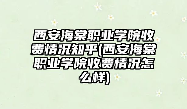 西安海棠職業(yè)學院收費情況知乎(西安海棠職業(yè)學院收費情況怎么樣)