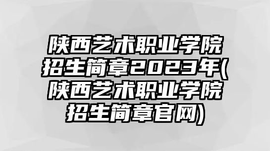 陜西藝術(shù)職業(yè)學(xué)院招生簡(jiǎn)章2023年(陜西藝術(shù)職業(yè)學(xué)院招生簡(jiǎn)章官網(wǎng))