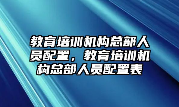 教育培訓(xùn)機(jī)構(gòu)總部人員配置，教育培訓(xùn)機(jī)構(gòu)總部人員配置表