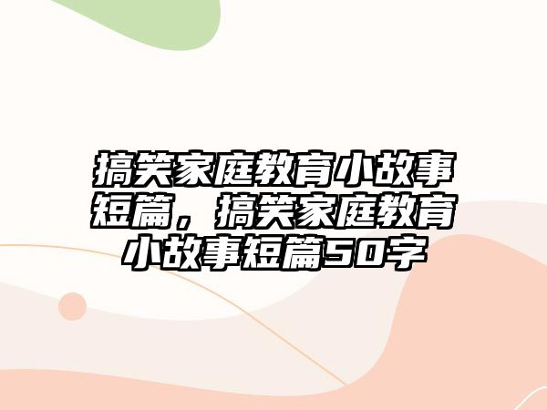 搞笑家庭教育小故事短篇，搞笑家庭教育小故事短篇50字