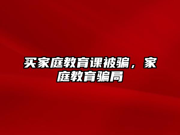 買家庭教育課被騙，家庭教育騙局