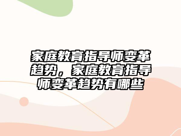 家庭教育指導(dǎo)師變革趨勢(shì)，家庭教育指導(dǎo)師變革趨勢(shì)有哪些