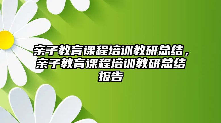 親子教育課程培訓(xùn)教研總結(jié)，親子教育課程培訓(xùn)教研總結(jié)報告