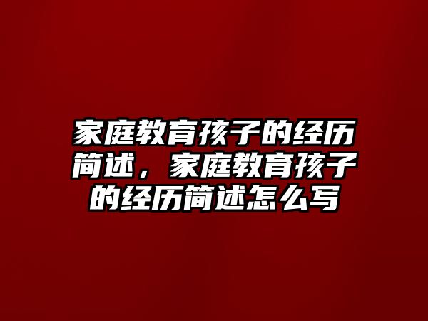 家庭教育孩子的經(jīng)歷簡(jiǎn)述，家庭教育孩子的經(jīng)歷簡(jiǎn)述怎么寫