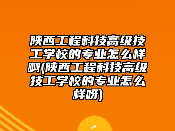 陜西工程科技高級技工學校的專業(yè)怎么樣啊(陜西工程科技高級技工學校的專業(yè)怎么樣呀)