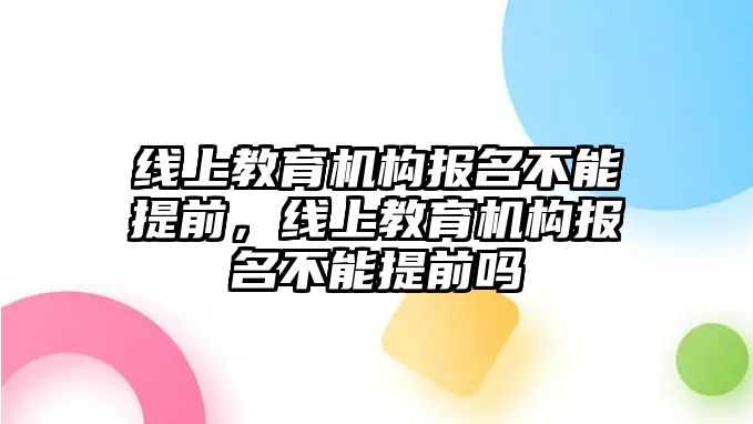 線上教育機構(gòu)報名不能提前，線上教育機構(gòu)報名不能提前嗎