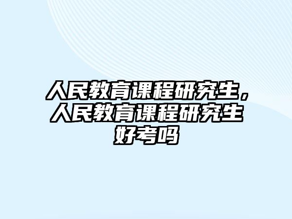 人民教育課程研究生，人民教育課程研究生好考嗎