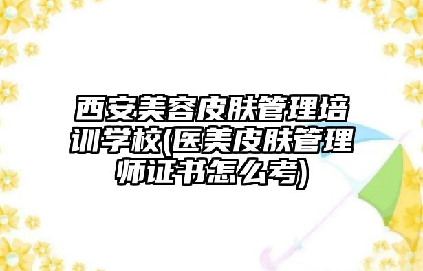 西安美容皮膚管理培訓(xùn)學(xué)校(醫(yī)美皮膚管理師證書怎么考)