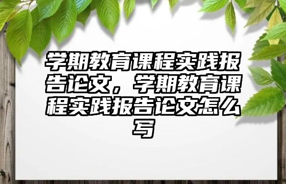 學(xué)期教育課程實踐報告論文，學(xué)期教育課程實踐報告論文怎么寫