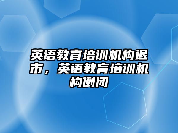 英語(yǔ)教育培訓(xùn)機(jī)構(gòu)退市，英語(yǔ)教育培訓(xùn)機(jī)構(gòu)倒閉