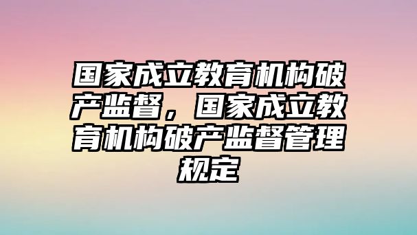 國家成立教育機構(gòu)破產(chǎn)監(jiān)督，國家成立教育機構(gòu)破產(chǎn)監(jiān)督管理規(guī)定