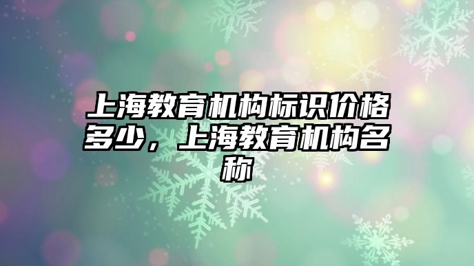 上海教育機(jī)構(gòu)標(biāo)識價格多少，上海教育機(jī)構(gòu)名稱