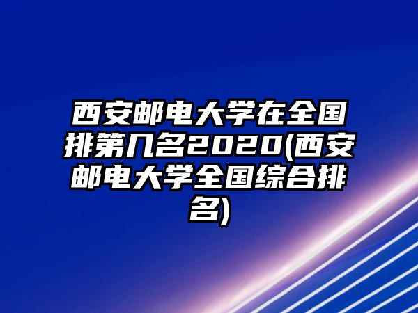 西安郵電大學(xué)在全國排第幾名2020(西安郵電大學(xué)全國綜合排名)