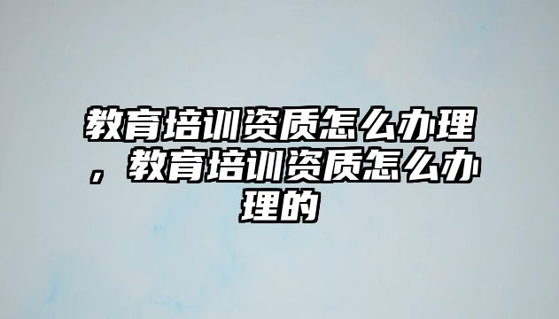 教育培訓(xùn)資質(zhì)怎么辦理，教育培訓(xùn)資質(zhì)怎么辦理的