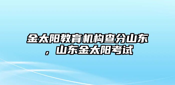 金太陽(yáng)教育機(jī)構(gòu)查分山東，山東金太陽(yáng)考試