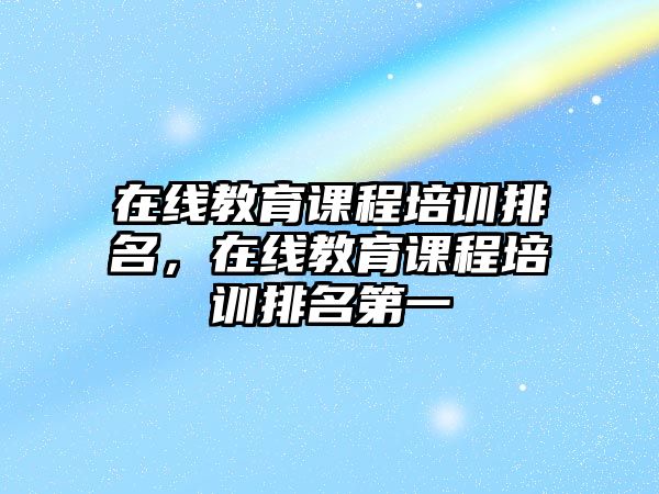 在線教育課程培訓(xùn)排名，在線教育課程培訓(xùn)排名第一