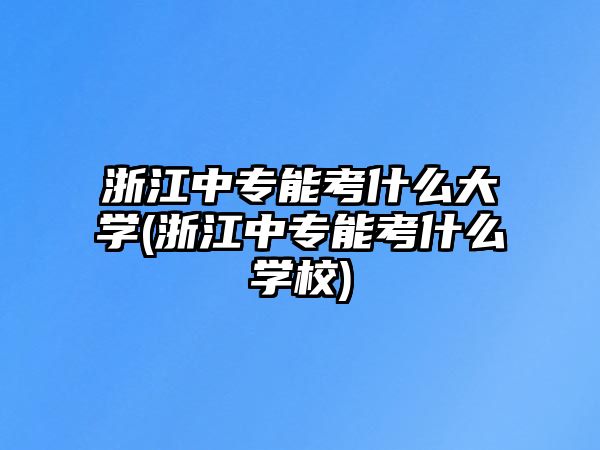 浙江中專能考什么大學(xué)(浙江中專能考什么學(xué)校)