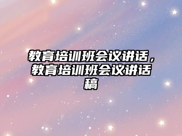 教育培訓(xùn)班會(huì)議講話，教育培訓(xùn)班會(huì)議講話稿