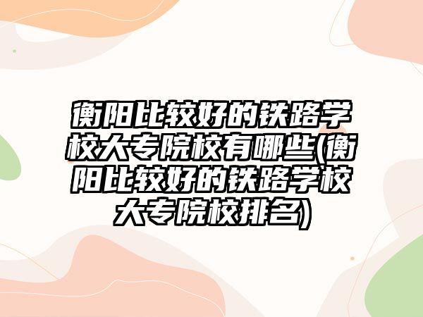 衡陽比較好的鐵路學(xué)校大專院校有哪些(衡陽比較好的鐵路學(xué)校大專院校排名)