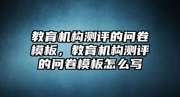 教育機構(gòu)測評的問卷模板，教育機構(gòu)測評的問卷模板怎么寫