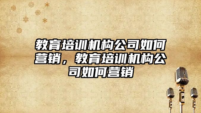 教育培訓機構公司如何營銷，教育培訓機構公司如何營銷