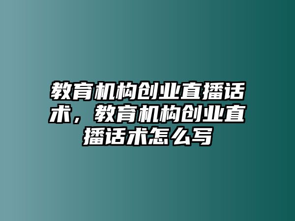 教育機構創(chuàng)業(yè)直播話術，教育機構創(chuàng)業(yè)直播話術怎么寫