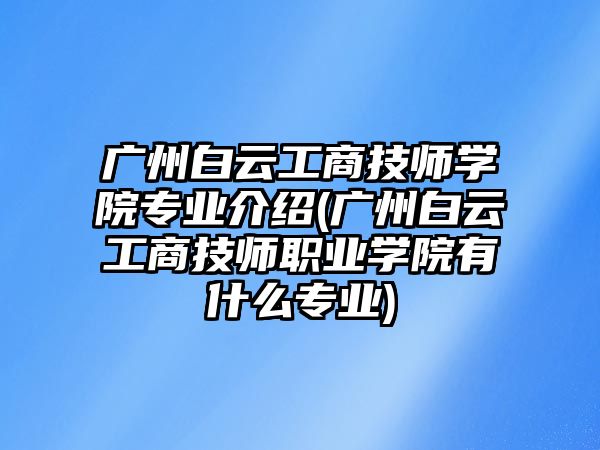 廣州白云工商技師學(xué)院專業(yè)介紹(廣州白云工商技師職業(yè)學(xué)院有什么專業(yè))