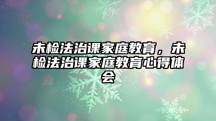 未檢法治課家庭教育，未檢法治課家庭教育心得體會(huì)