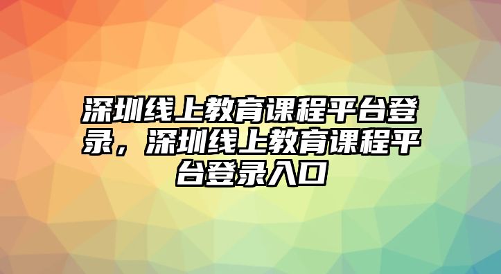 深圳線上教育課程平臺(tái)登錄，深圳線上教育課程平臺(tái)登錄入口