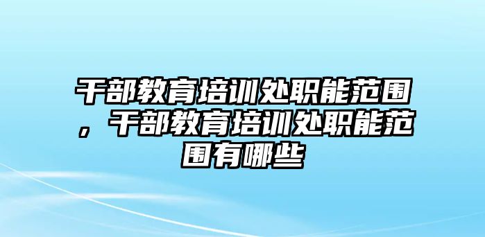 干部教育培訓(xùn)處職能范圍，干部教育培訓(xùn)處職能范圍有哪些