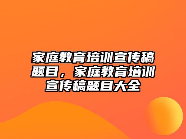 家庭教育培訓(xùn)宣傳稿題目，家庭教育培訓(xùn)宣傳稿題目大全