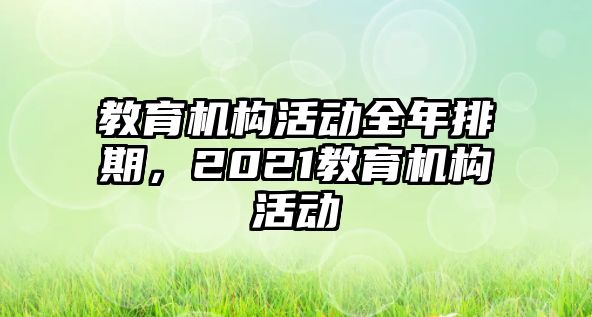 教育機(jī)構(gòu)活動(dòng)全年排期，2021教育機(jī)構(gòu)活動(dòng)