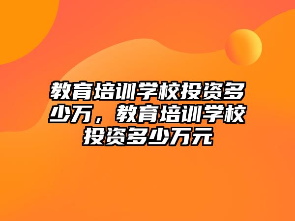 教育培訓學校投資多少萬，教育培訓學校投資多少萬元