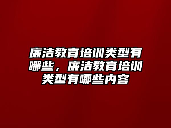 廉潔教育培訓類型有哪些，廉潔教育培訓類型有哪些內(nèi)容