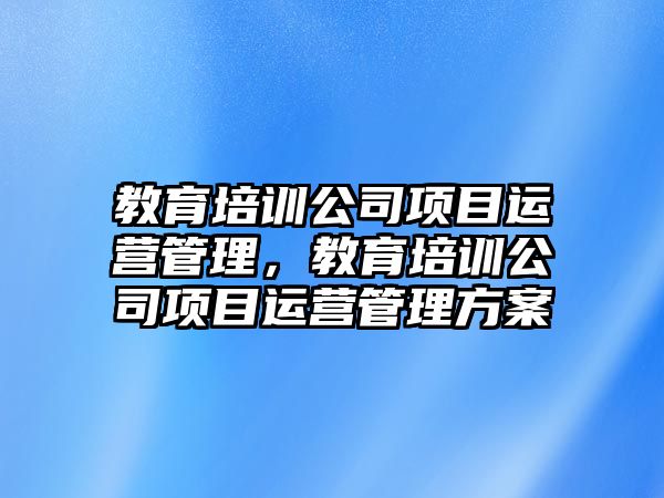 教育培訓(xùn)公司項目運營管理，教育培訓(xùn)公司項目運營管理方案