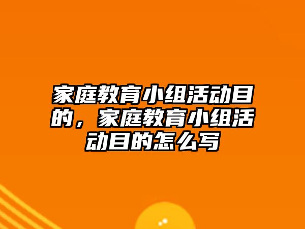 家庭教育小組活動目的，家庭教育小組活動目的怎么寫