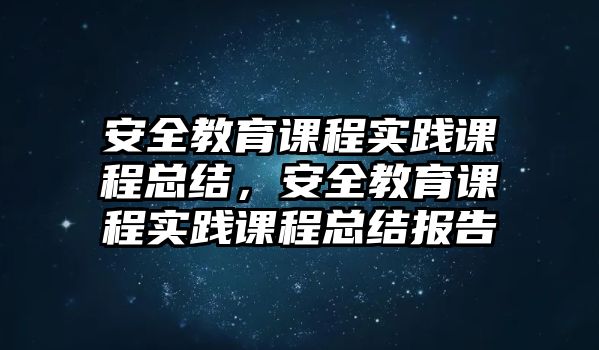 安全教育課程實踐課程總結(jié)，安全教育課程實踐課程總結(jié)報告