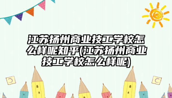 江蘇揚州商業(yè)技工學(xué)校怎么樣呢知乎(江蘇揚州商業(yè)技工學(xué)校怎么樣呢)