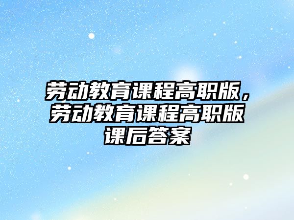 勞動(dòng)教育課程高職版，勞動(dòng)教育課程高職版課后答案