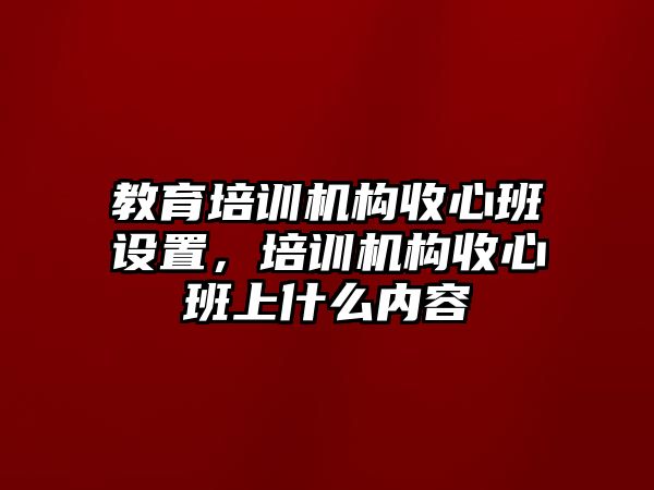 教育培訓(xùn)機(jī)構(gòu)收心班設(shè)置，培訓(xùn)機(jī)構(gòu)收心班上什么內(nèi)容