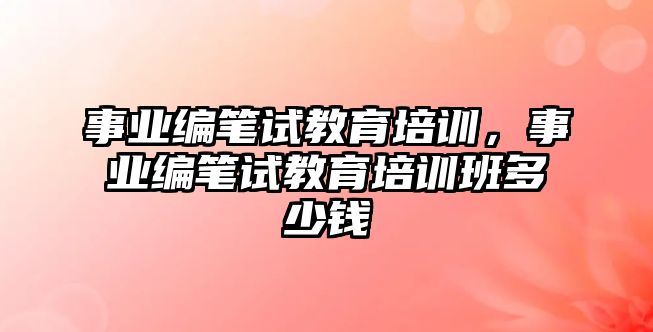 事業(yè)編筆試教育培訓(xùn)，事業(yè)編筆試教育培訓(xùn)班多少錢