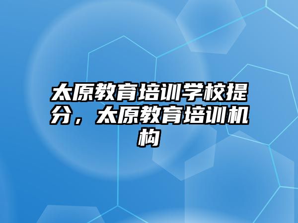 太原教育培訓學校提分，太原教育培訓機構(gòu)