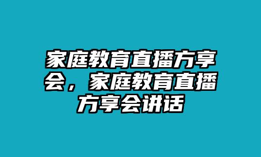 家庭教育直播方享會，家庭教育直播方享會講話