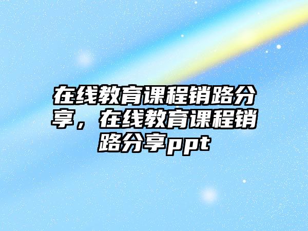 在線教育課程銷路分享，在線教育課程銷路分享ppt