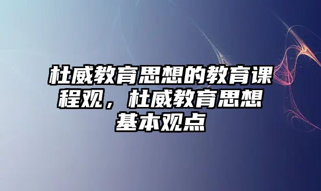 杜威教育思想的教育課程觀，杜威教育思想基本觀點(diǎn)